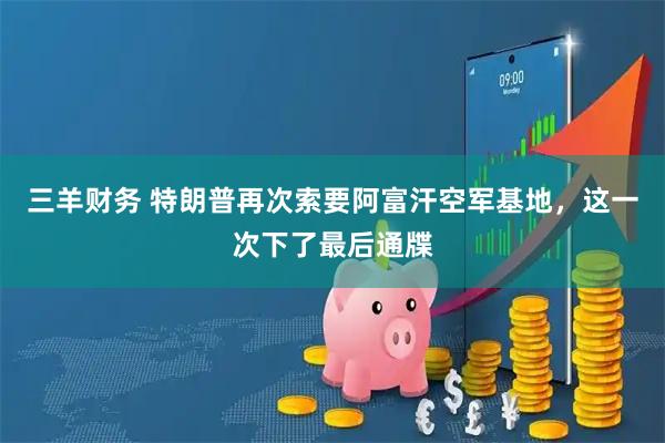 三羊财务 特朗普再次索要阿富汗空军基地，这一次下了最后通牒