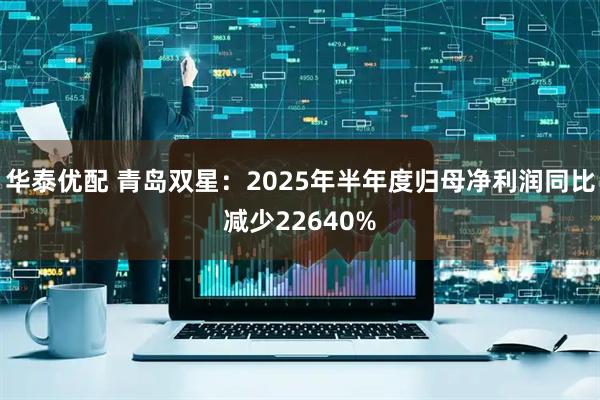 华泰优配 青岛双星：2025年半年度归母净利润同比减少22640%