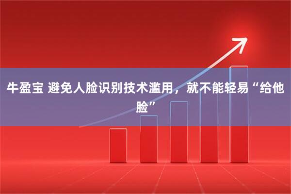 牛盈宝 避免人脸识别技术滥用，就不能轻易“给他脸”