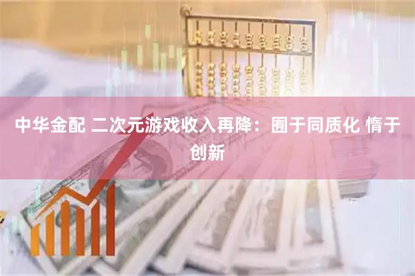 中华金配 二次元游戏收入再降：囿于同质化 惰于创新