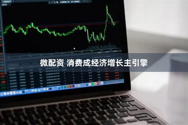 微配资 消费成经济增长主引擎