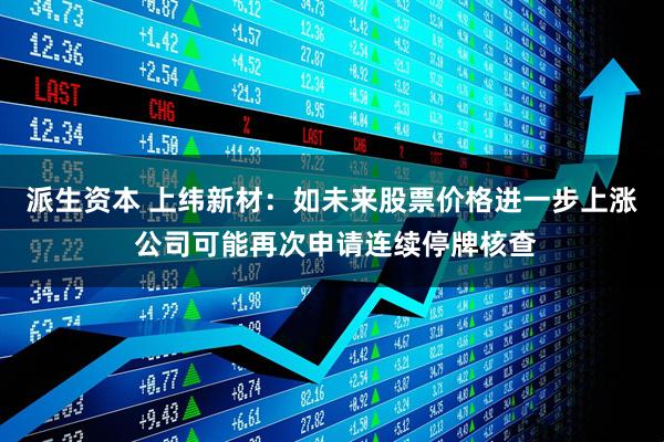 派生资本 上纬新材：如未来股票价格进一步上涨 公司可能再次申请连续停牌核查