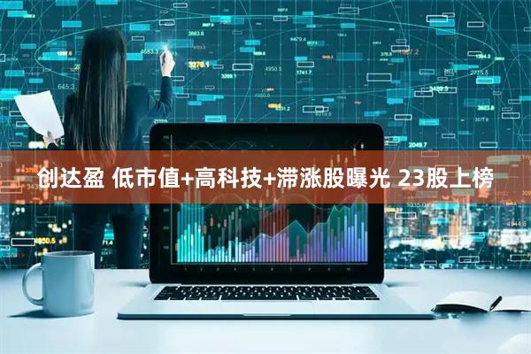创达盈 低市值+高科技+滞涨股曝光 23股上榜