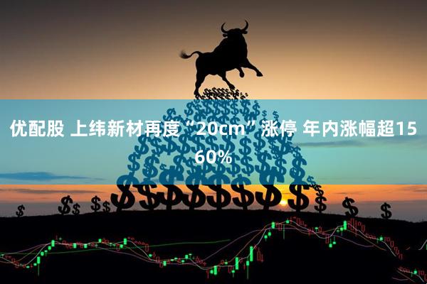 优配股 上纬新材再度“20cm”涨停 年内涨幅超1560%