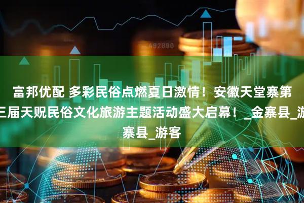 富邦优配 多彩民俗点燃夏日激情！安徽天堂寨第十三届天贶民俗文化旅游主题活动盛大启幕！_金寨县_游客
