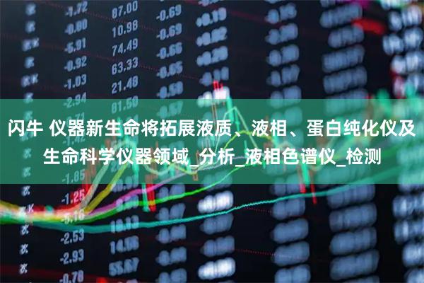闪牛 仪器新生命将拓展液质、液相、蛋白纯化仪及生命科学仪器领域_分析_液相色谱仪_检测