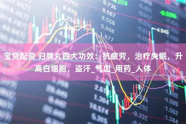 宝贷配资 归脾丸四大功效：抗疲劳，治疗失眠，升高白细胞，盗汗_气血_用药_人体