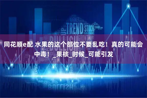 同花顺e配 水果的这个部位不要乱吃！真的可能会中毒！_果核_时候_可能引发