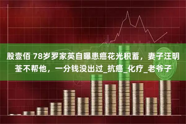 股壹佰 78岁罗家英自曝患癌花光积蓄，妻子汪明荃不帮他，一分钱没出过_抗癌_化疗_老爷子