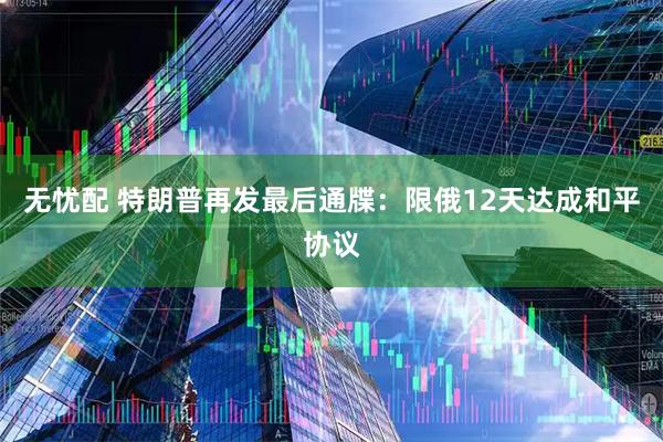 无忧配 特朗普再发最后通牒：限俄12天达成和平协议