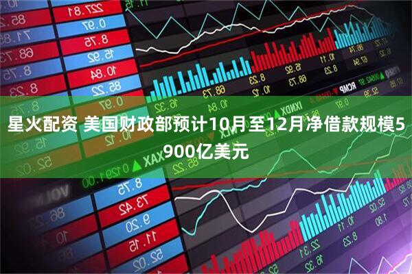 星火配资 美国财政部预计10月至12月净借款规模5900亿美元