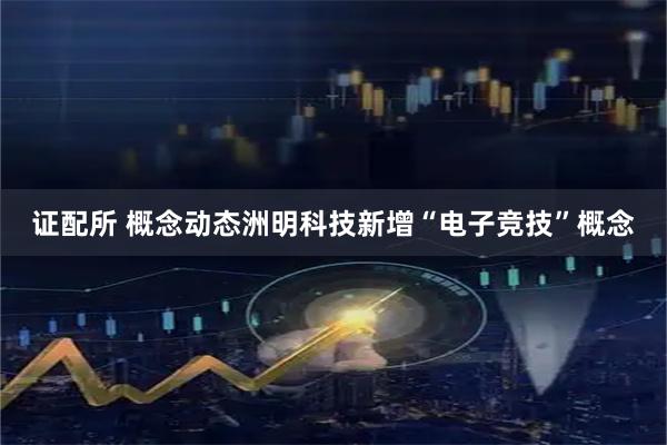 证配所 概念动态洲明科技新增“电子竞技”概念