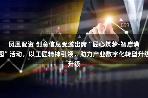 凤凰配资 创意信息受邀出席“匠心筑梦·智启满园”活动，以工匠精神引领，助力产业数字化转型升级
