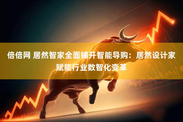 倍倍网 居然智家全面铺开智能导购：居然设计家赋能行业数智化变革