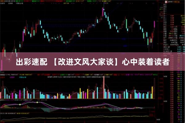 出彩速配 【改进文风大家谈】心中装着读者