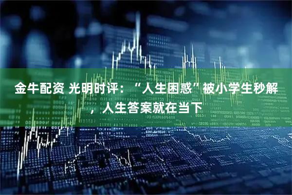 金牛配资 光明时评：“人生困惑”被小学生秒解，人生答案就在当下