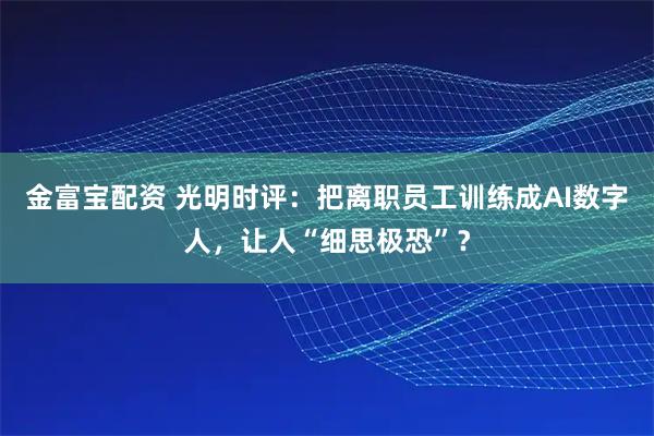 金富宝配资 光明时评：把离职员工训练成AI数字人，让人“细思极恐”？