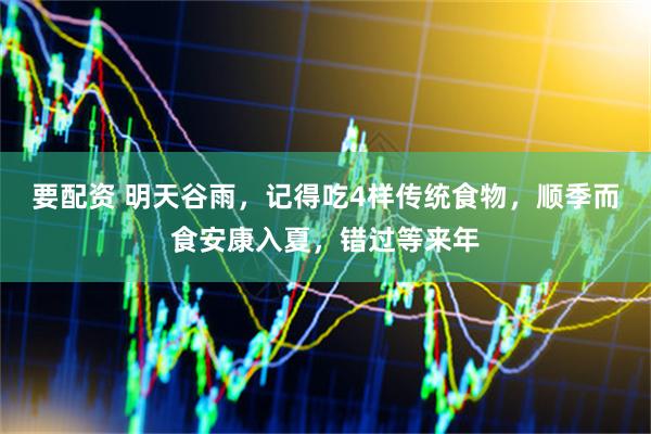 要配资 明天谷雨，记得吃4样传统食物，顺季而食安康入夏，错过等来年