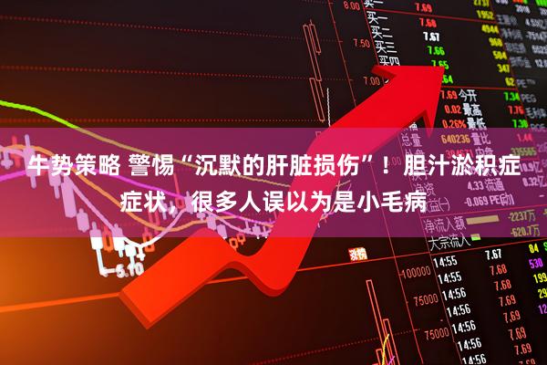 牛势策略 警惕“沉默的肝脏损伤”！胆汁淤积症症状，很多人误以为是小毛病