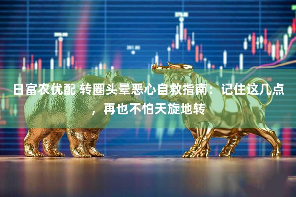 日富农优配 转圈头晕恶心自救指南：记住这几点，再也不怕天旋地转