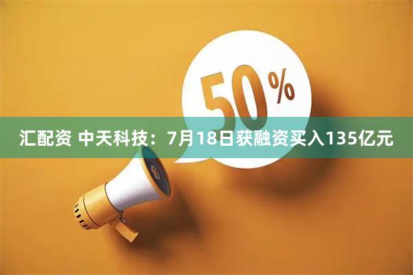 汇配资 中天科技：7月18日获融资买入135亿元
