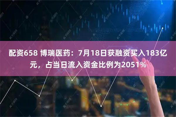 配资658 博瑞医药：7月18日获融资买入183亿元，占当日流入资金比例为2051%