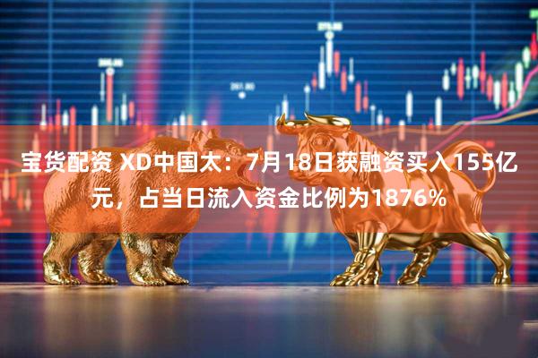 宝货配资 XD中国太：7月18日获融资买入155亿元，占当日流入资金比例为1876%