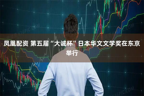 凤凰配资 第五届“大诚杯”日本华文文学奖在东京举行