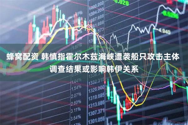蜂窝配资 韩慎指霍尔木兹海峡遭袭船只攻击主体 调查结果或影响韩伊关系