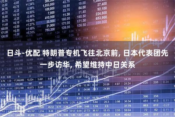 日斗-优配 特朗普专机飞往北京前, 日本代表团先一步访华, 希望维持中日关系
