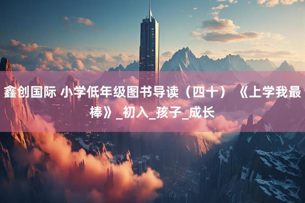 鑫创国际 小学低年级图书导读（四十） 《上学我最棒》_初入_孩子_成长