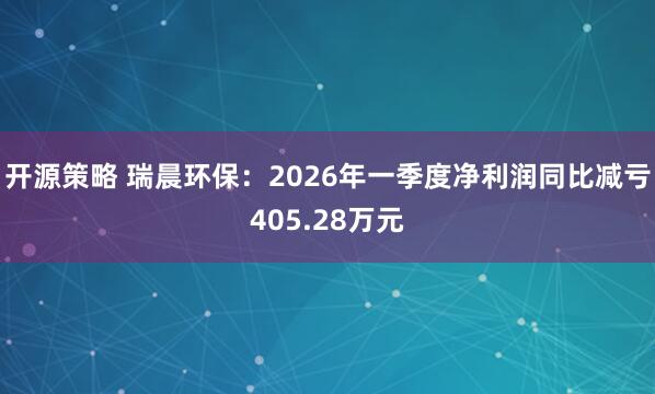 开源策略 瑞晨环保：2026年一季度净利润同比减亏405.28万元
