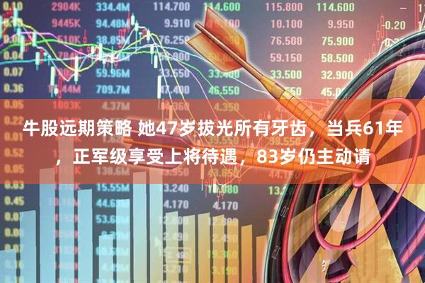 牛股远期策略 她47岁拔光所有牙齿，当兵61年，正军级享受上将待遇，83岁仍主动请