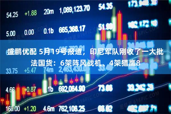 盛鹏优配 5月19号报道，印尼军队刚收了一大批法国货：6架阵风战机、4架猎鹰8