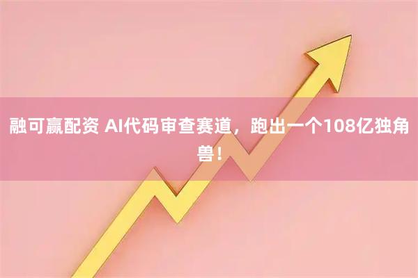 融可赢配资 AI代码审查赛道，跑出一个108亿独角兽！